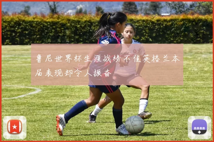 鲁尼世界杯生涯战绩不佳英格兰本届表现却令人振奋