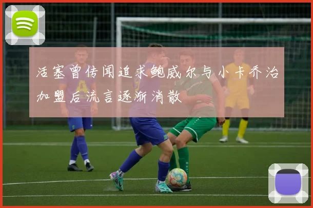 活塞曾传闻追求鲍威尔与小卡乔治加盟后流言逐渐消散