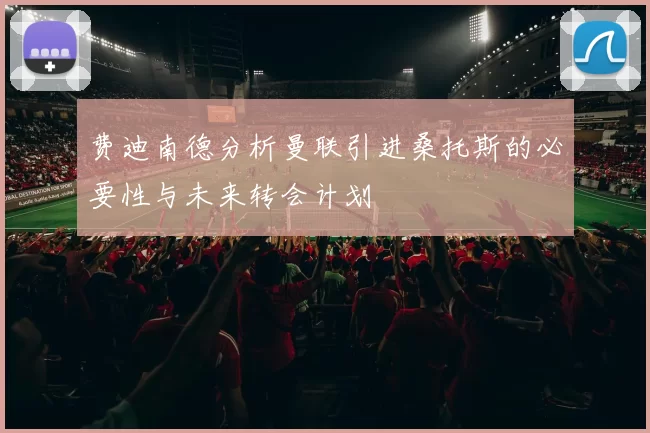 费迪南德分析曼联引进桑托斯的必要性与未来转会计划