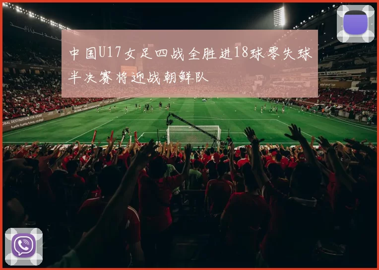 中国U17女足四战全胜进18球零失球半决赛将迎战朝鲜队