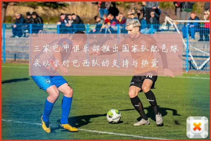 三家巴甲俱乐部推出国家队配色球衣以示对巴西队的支持与热爱