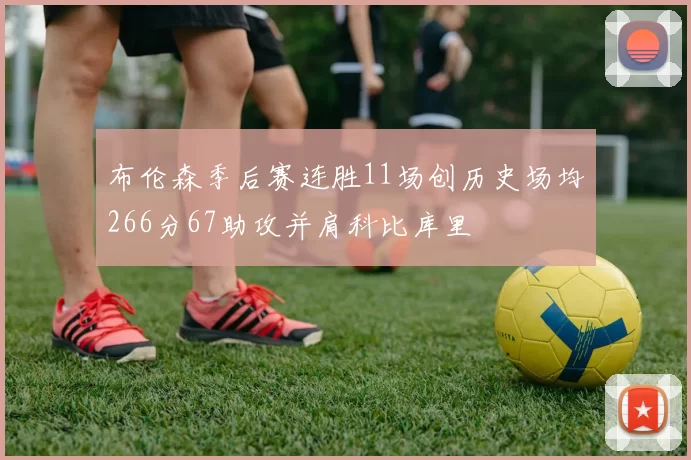 布伦森季后赛连胜11场创历史场均266分67助攻并肩科比库里