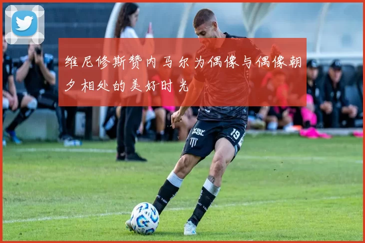 维尼修斯赞内马尔为偶像与偶像朝夕相处的美好时光