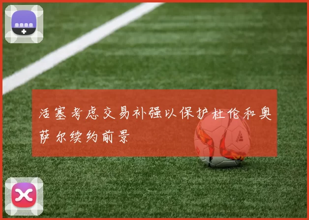 活塞考虑交易补强以保护杜伦和奥萨尔续约前景