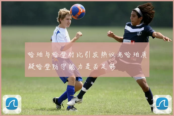 哈珀与哈登对比引发热议老哈珀质疑哈登防守能力是否足够