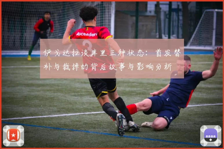 伊戈达拉谈库里三种状态：首发替补与裁掉的背后故事与影响分析