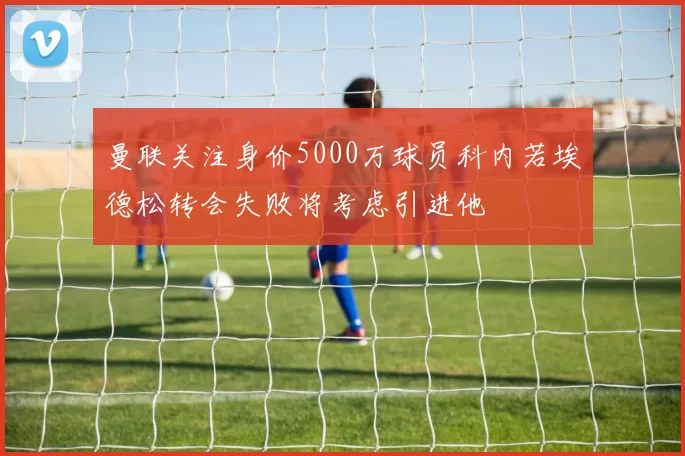 曼联关注身价5000万球员科内若埃德松转会失败将考虑引进他