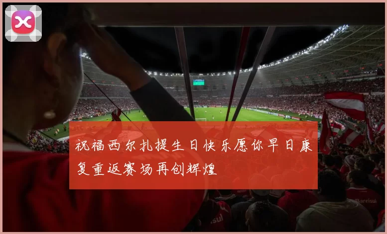 祝福西尔扎提生日快乐愿你早日康复重返赛场再创辉煌
