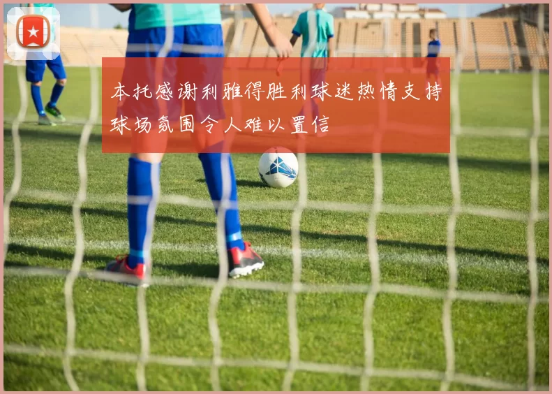 本托感谢利雅得胜利球迷热情支持球场氛围令人难以置信