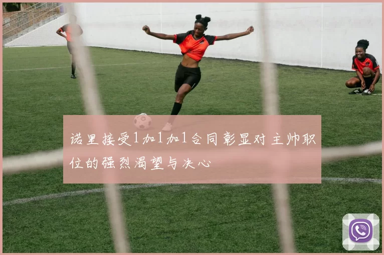 诺里接受1加1加1合同彰显对主帅职位的强烈渴望与决心
