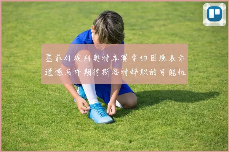 墨菲对埃利奥特本赛季的困境表示遗憾或许期待斯洛特辞职的可能性