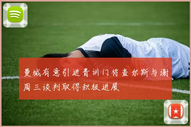 曼城有意引进青训门将查尔斯与谢周三谈判取得积极进展