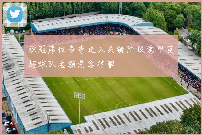 欧冠席位争夺进入关键阶段意甲英超球队名额悬念待解