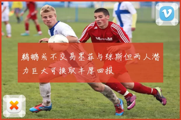 鹈鹕或不交易墨菲与琼斯但两人潜力巨大可换取丰厚回报
