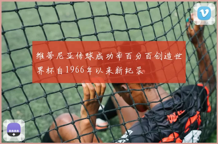 维蒂尼亚传球成功率百分百创造世界杯自1966年以来新纪录