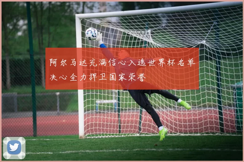 阿尔马达充满信心入选世界杯名单决心全力捍卫国家荣誉