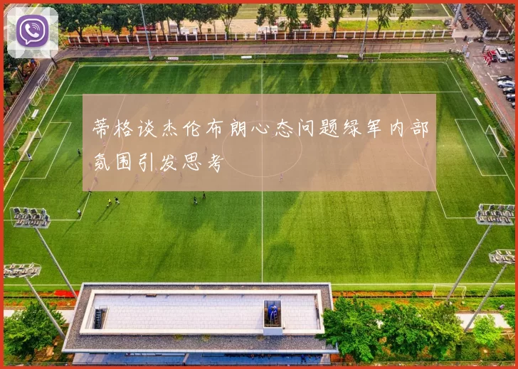 蒂格谈杰伦布朗心态问题绿军内部氛围引发思考