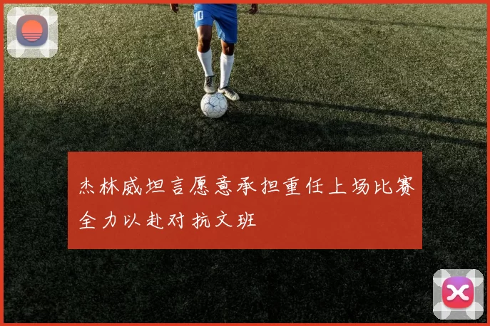杰林威坦言愿意承担重任上场比赛全力以赴对抗文班
