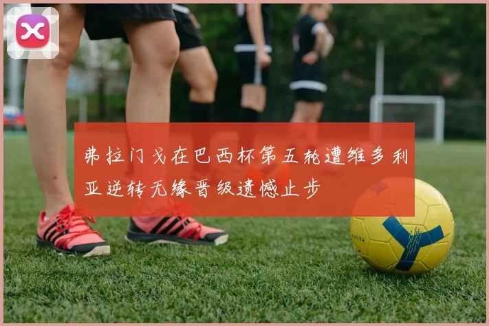 弗拉门戈在巴西杯第五轮遭维多利亚逆转无缘晋级遗憾止步