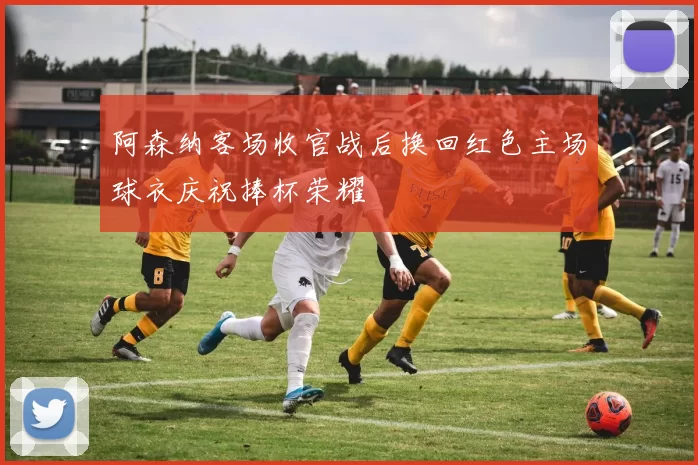 阿森纳客场收官战后换回红色主场球衣庆祝捧杯荣耀